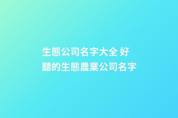 生態公司名字大全 好聽的生態農業公司名字